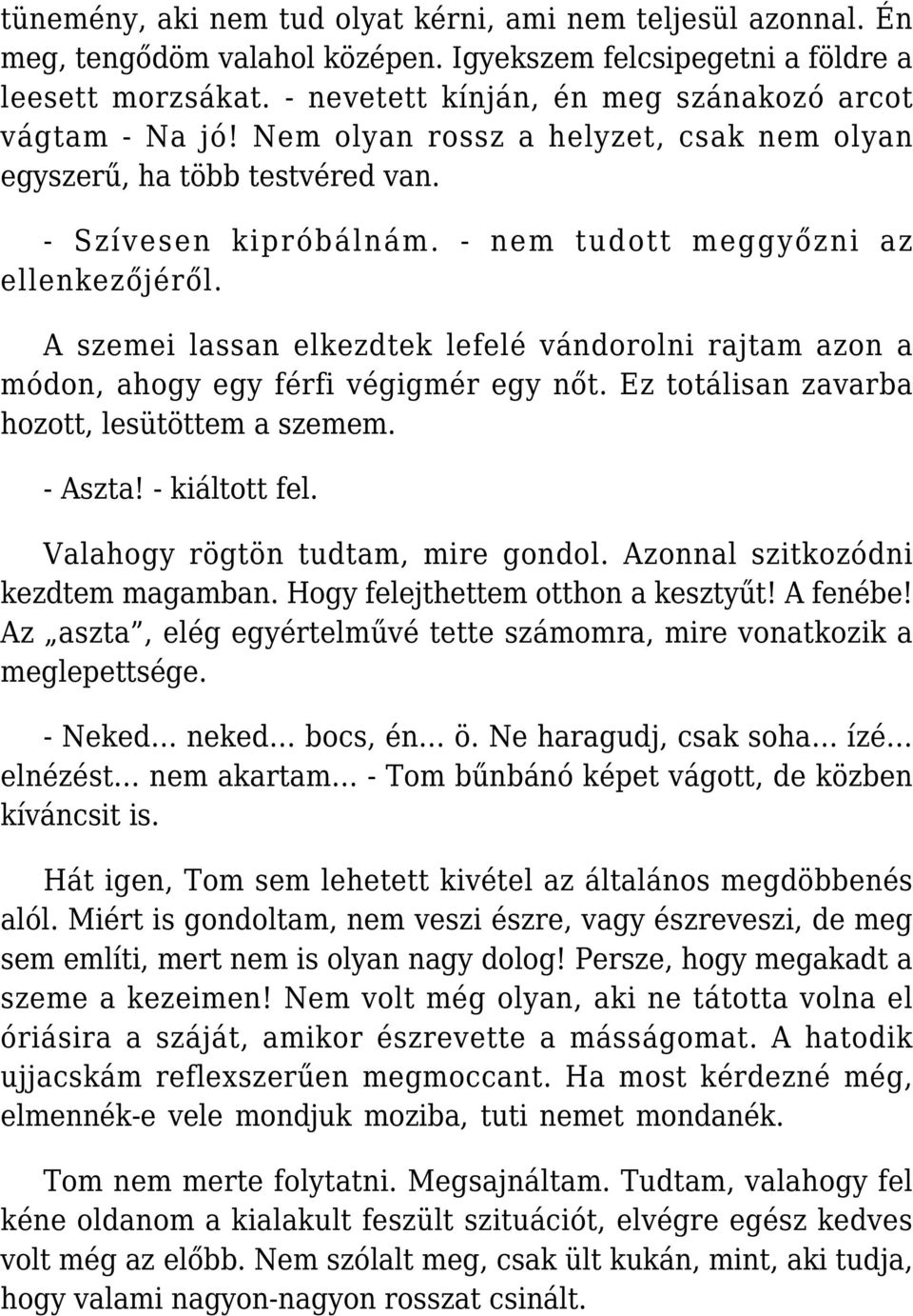 A szemei lassan elkezdtek lefelé vándorolni rajtam azon a módon, ahogy egy férfi végigmér egy nőt. Ez totálisan zavarba hozott, lesütöttem a szemem. - Aszta! - kiáltott fel.