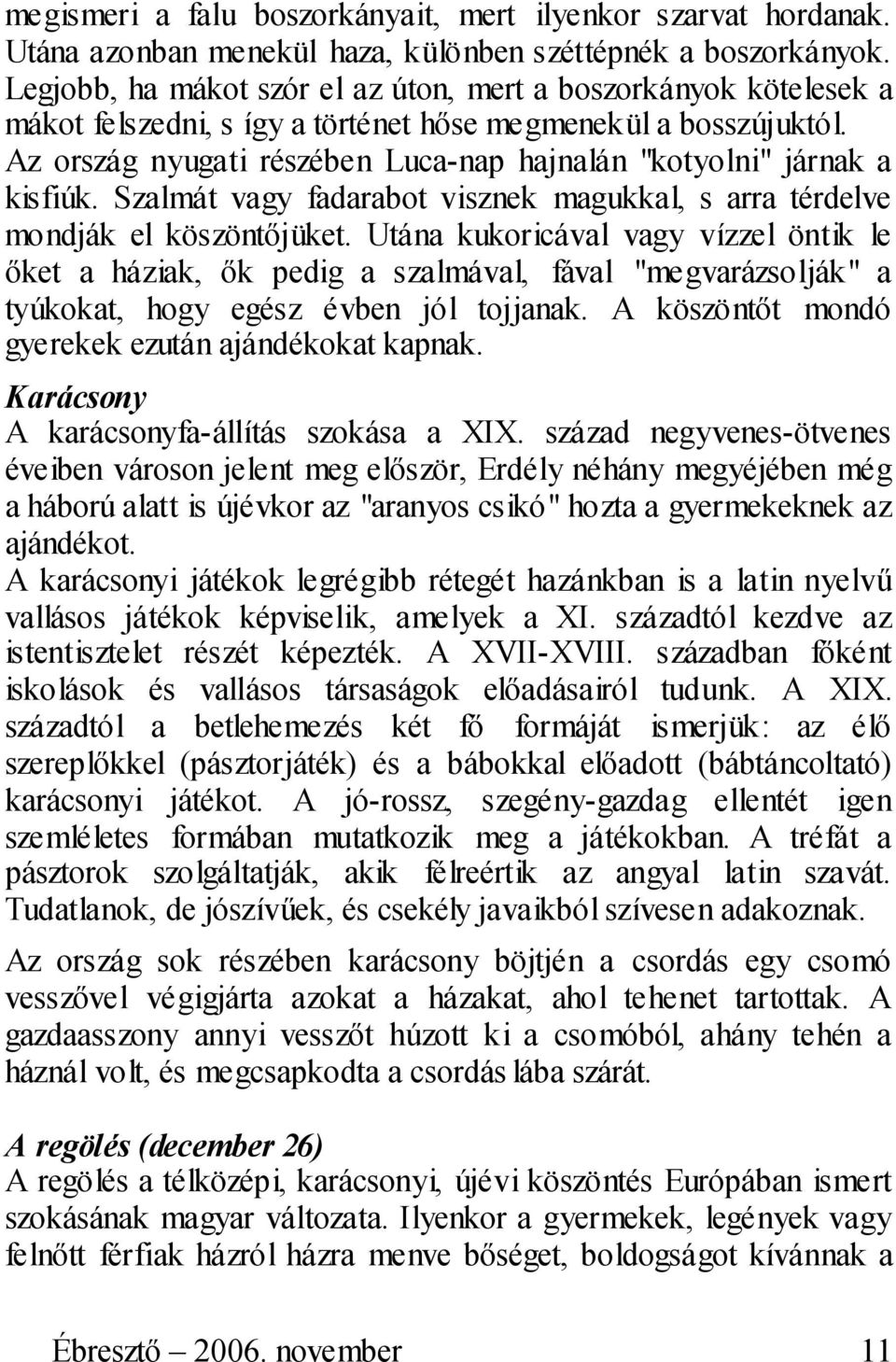 Az ország nyugati részében Luca-nap hajnalán "kotyolni" járnak a kisfiúk. Szalmát vagy fadarabot visznek magukkal, s arra térdelve mondják el köszöntőjüket.