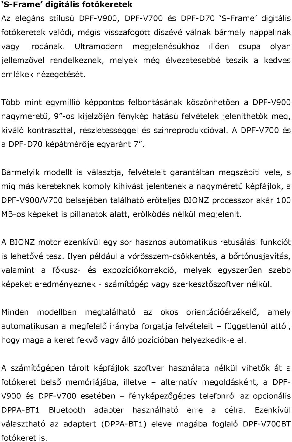 Több mint egymillió képpontos felbontásának köszönhetően a DPF-V900 nagyméretű, 9 -os kijelzőjén fénykép hatású felvételek jeleníthetők meg, kiváló kontraszttal, részletességgel és színreprodukcióval.