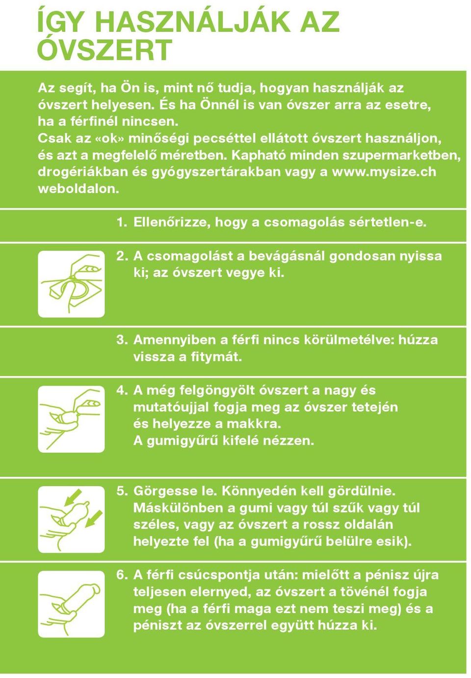 ellenőrizze, hogy a csomagolás sértetlen-e. 2. A csomagolást a bevágásnál gondosan nyissa ki; az óvszert vegye ki. 3. Amennyiben a férfi nincs körülmetélve: húzza vissza a fitymát. 4.