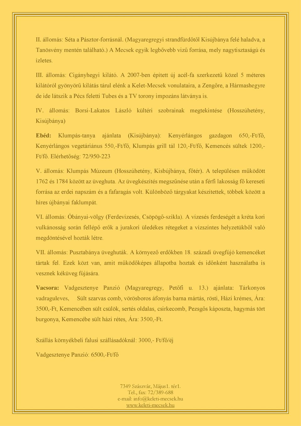 A 2007-ben épített új acél-fa szerkezetű közel 5 méteres kilátóról gyönyörű kilátás tárul elénk a Kelet-Mecsek vonulataira, a Zengőre, a Hármashegyre de ide látszik a Pécs feletti Tubes és a TV