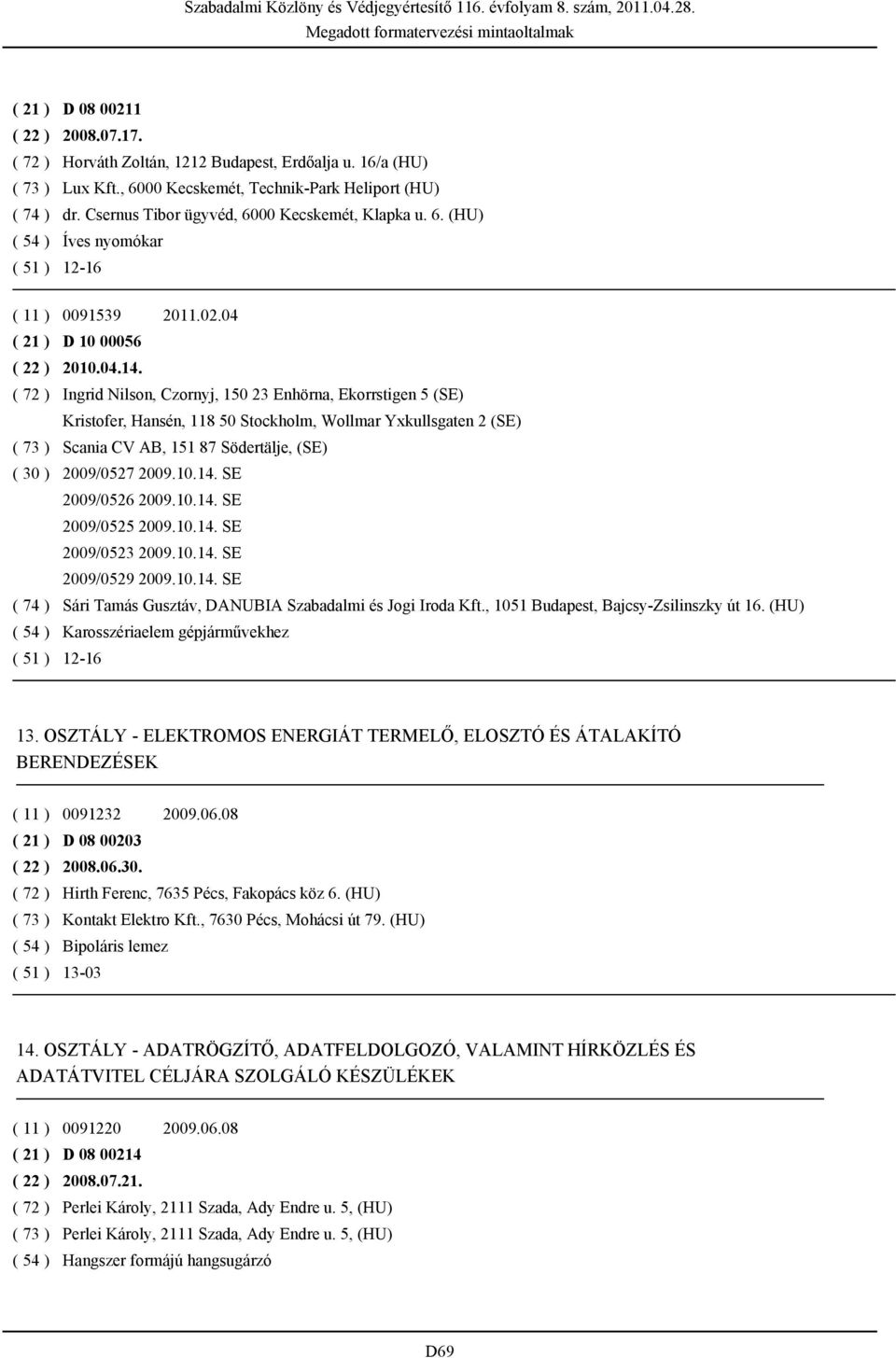 ( 72 ) Ingrid Nilson, Czornyj, 150 23 Enhörna, Ekorrstigen 5 (SE) Kristofer, Hansén, 118 50 Stockholm, Wollmar Yxkullsgaten 2 (SE) ( 73 ) Scania CV AB, 151 87 Södertälje, (SE) ( 30 ) 2009/0527 2009.