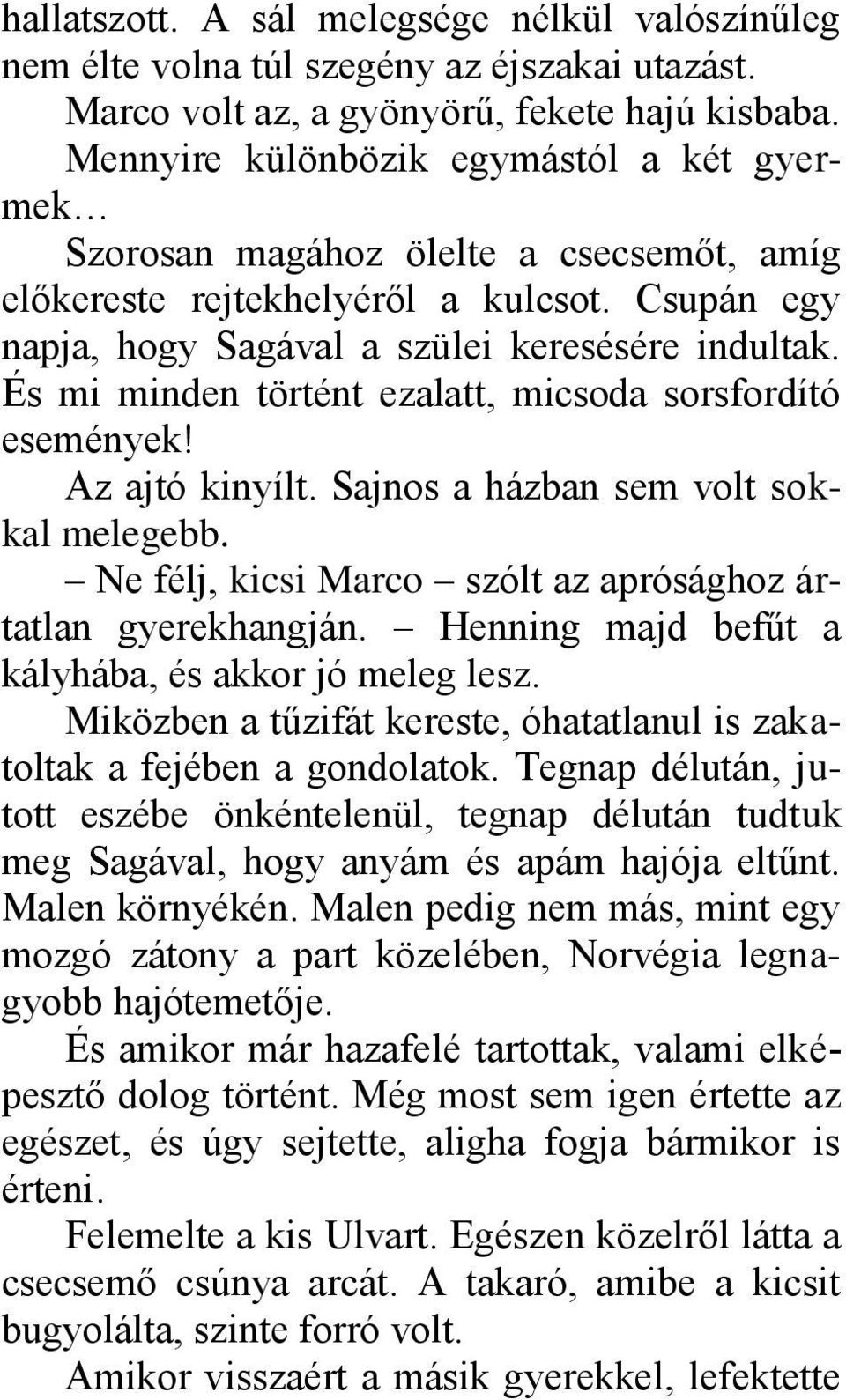 És mi minden történt ezalatt, micsoda sorsfordító események! Az ajtó kinyílt. Sajnos a házban sem volt sokkal melegebb. Ne félj, kicsi Marco szólt az aprósághoz ártatlan gyerekhangján.