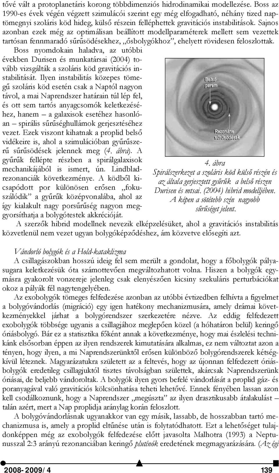 Sajnos azonban ezek még az optimálisan beállított modellparaméterek mellett sem vezettek tartósan fennmaradó sűrűsödésekhez, ősbolygókhoz, ehelyett rövidesen feloszlottak.