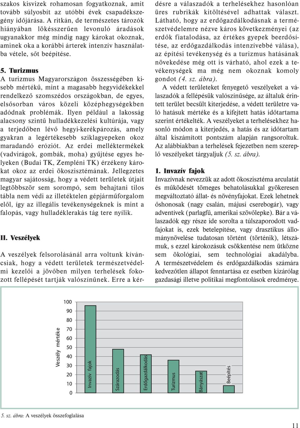 Turizmus A turizmus Magyarországon összességében kisebb mértékű, mint a magasabb hegyvidékekkel rendelkező szomszédos országokban, de egyes, elsősorban város közeli középhegységekben adódnak