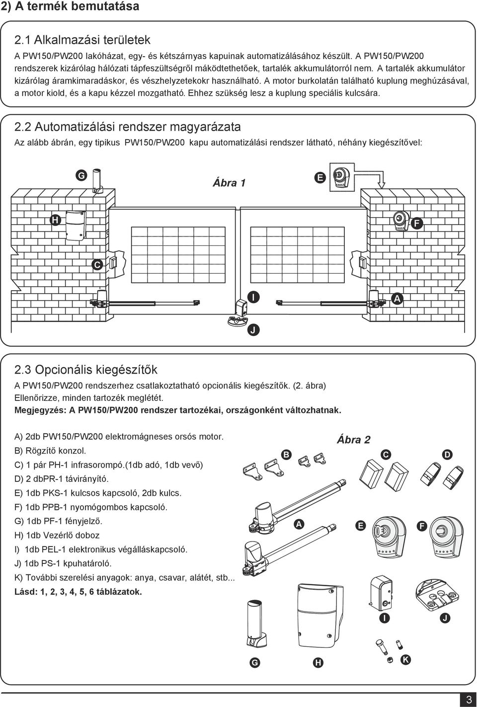 A motor burkolatán található kuplung meghúzásával, a motor kiold, és a kapu kézzel mozgatható. Ehhez szükség lesz a kuplung speciális kulcsára. 2.