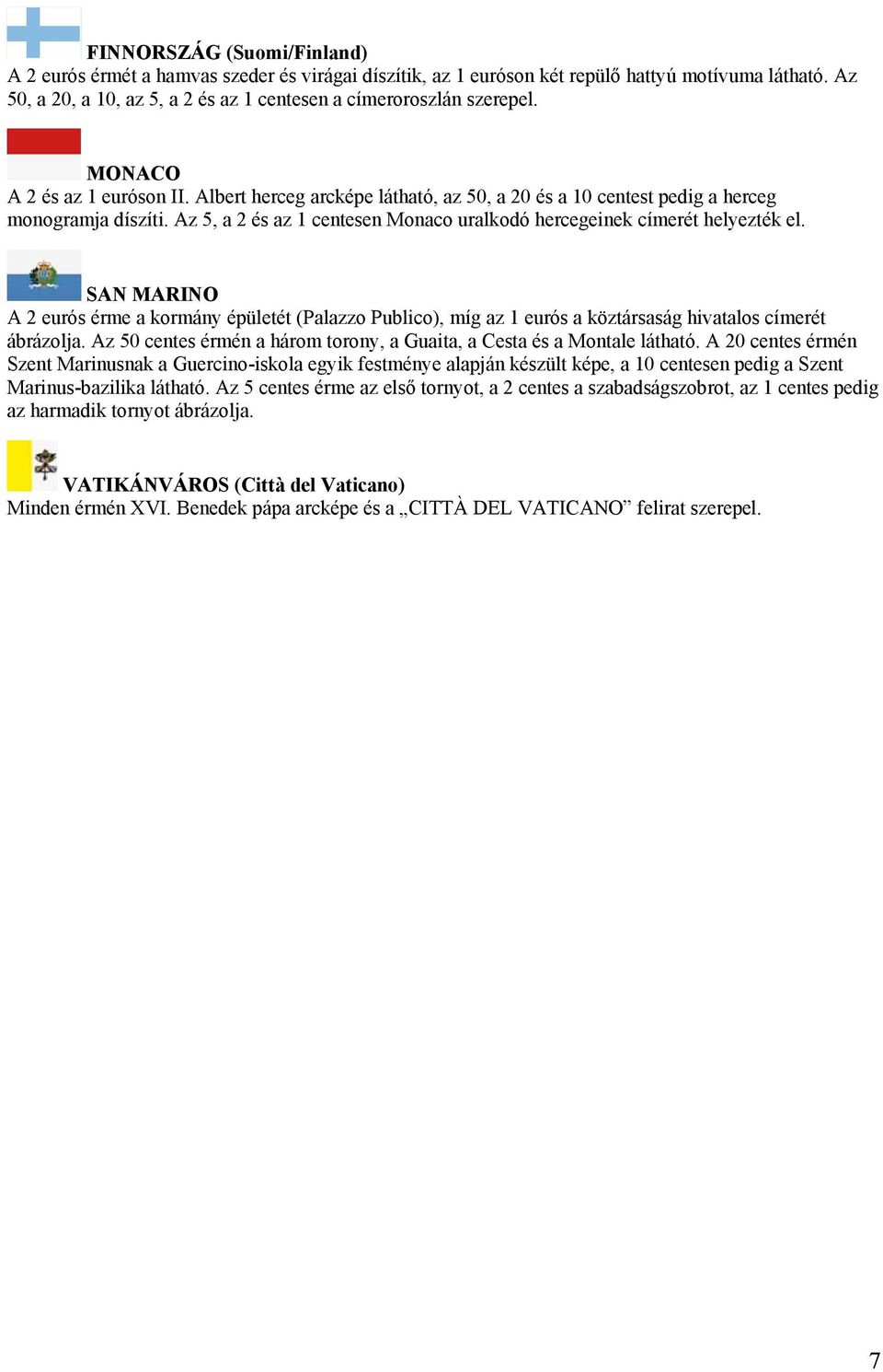 Az 5, a 2 és az 1 centesen Monaco uralkodó hercegeinek címerét helyezték el. SAN MARINO A 2 eurós érme a kormány épületét (Palazzo Publico), míg az 1 eurós a köztársaság hivatalos címerét ábrázolja.