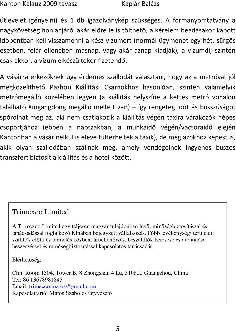 ellenében másnap, vagy akár aznap kiadják), a vízumdíj szintén csak ekkor, a vízum elkészültekor fizetendő.