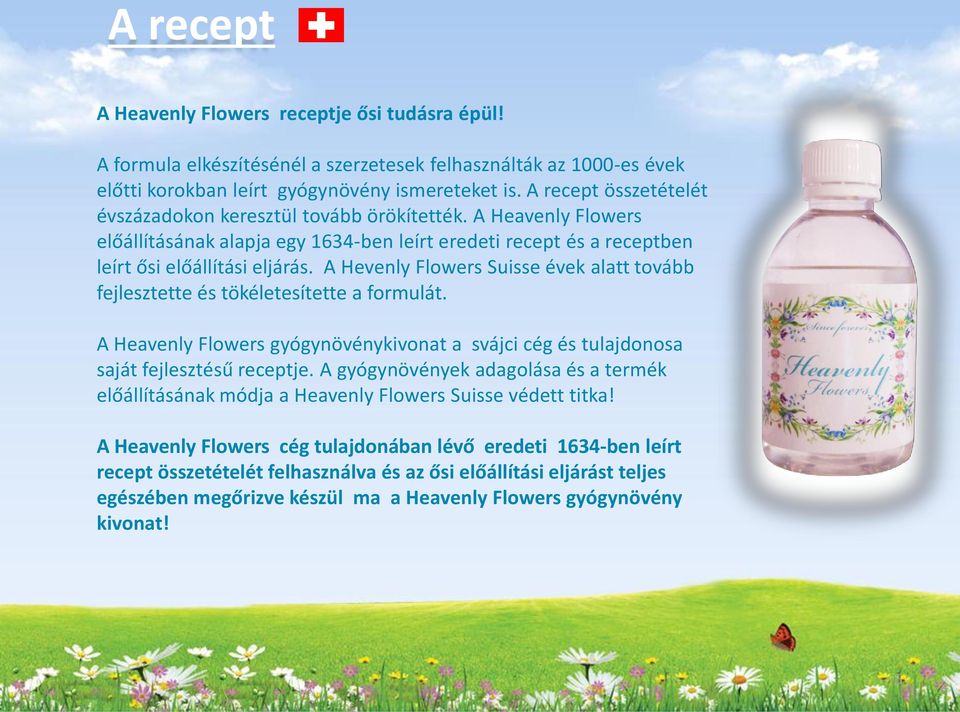 A Hevenly Flowers Suisse évek alatt tovább fejlesztette és tökéletesítette a formulát. A Heavenly Flowers gyógynövénykivonat a svájci cég és tulajdonosa saját fejlesztésű receptje.