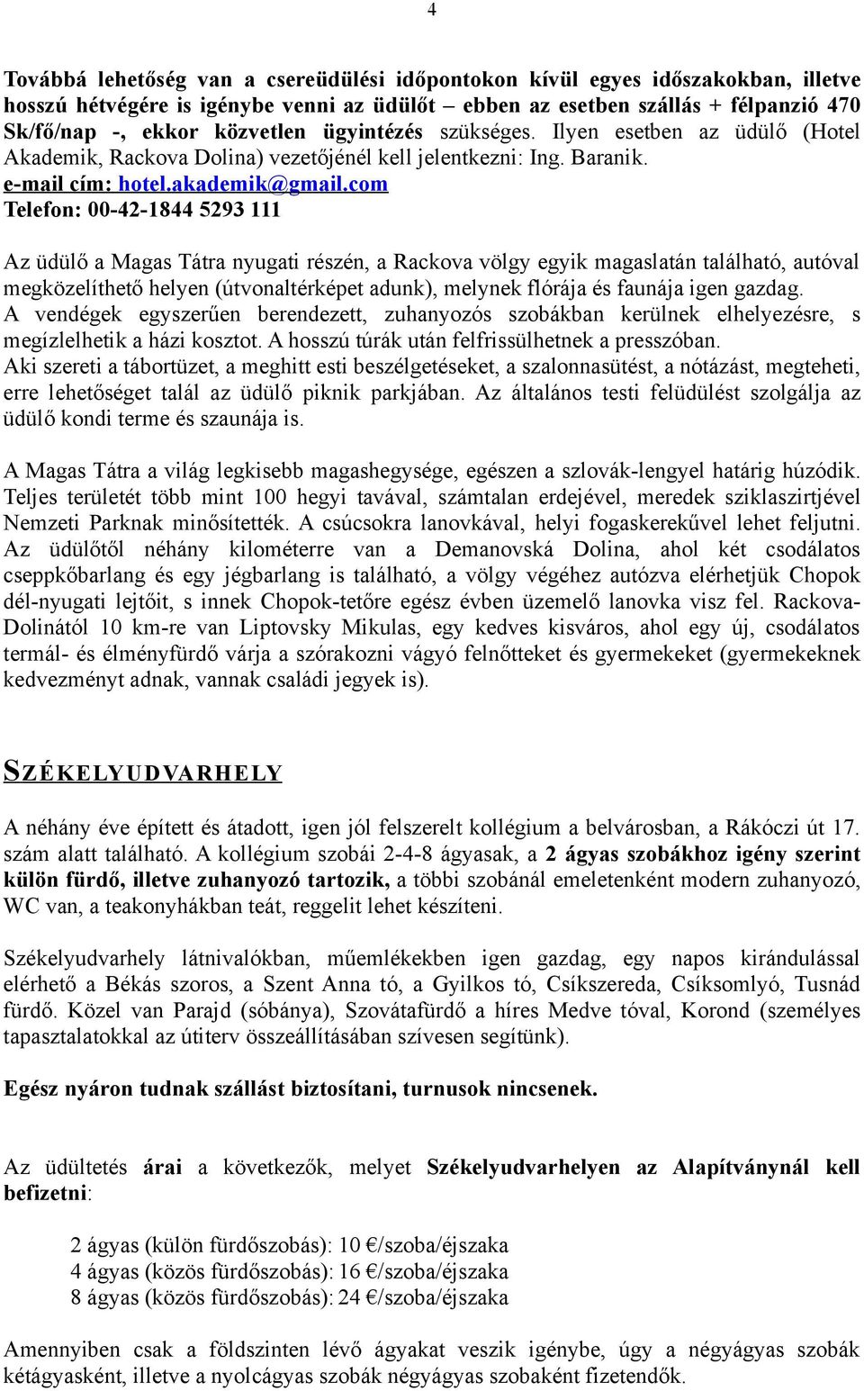 com Telefon: 00-42-1844 5293 111 Az üdülő a Magas Tátra nyugati részén, a Rackova völgy egyik magaslatán található, autóval megközelíthető helyen (útvonaltérképet adunk), melynek flórája és faunája