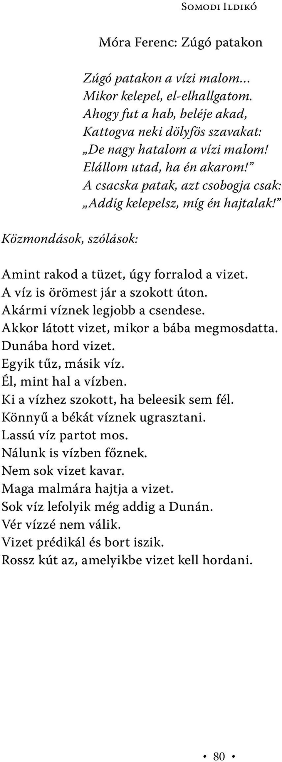 Amint rakod a tüzet, úgy forralod a vizet. A víz is örömest jár a szokott úton. Akármi víznek legjobb a csendese. Akkor látott vizet, mikor a bába megmosdatta. Dunába hord vizet. Egyik tűz, másik víz.