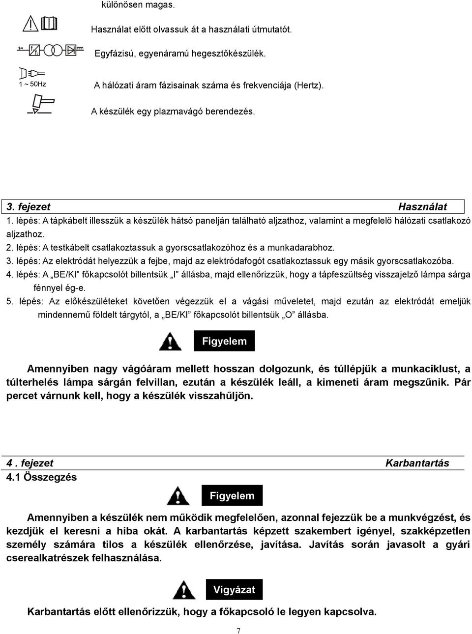 lépés: A testkábelt csatlakoztassuk a gyorscsatlakozóhoz és a munkadarabhoz. 3. lépés: Az elektródát helyezzük a fejbe, majd az elektródafogót csatlakoztassuk egy másik gyorscsatlakozóba. 4.