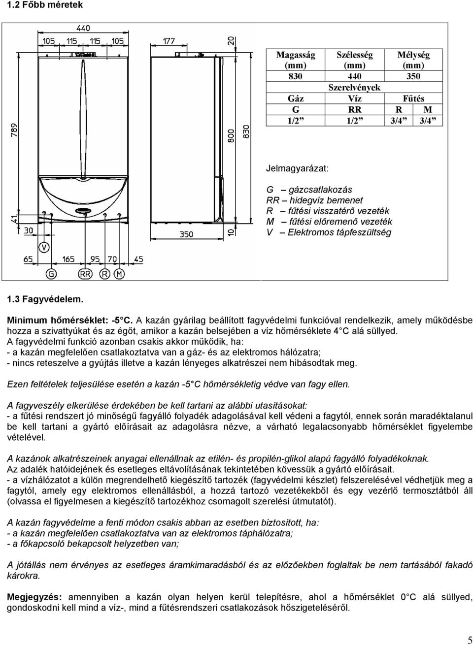 A kazán gyárilag beállított fagyvédelmi funkcióval rendelkezik, amely működésbe hozza a szivattyúkat és az égőt, amikor a kazán belsejében a víz hőmérséklete 4 C alá süllyed.