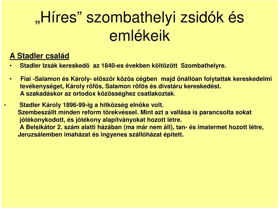 A szakadáskor az ortodox közösséghez csatlakoztak. Stadler Károly 1896-99-ig a hitközség elnöke volt. Szembeszállt minden reform törekvéssel.