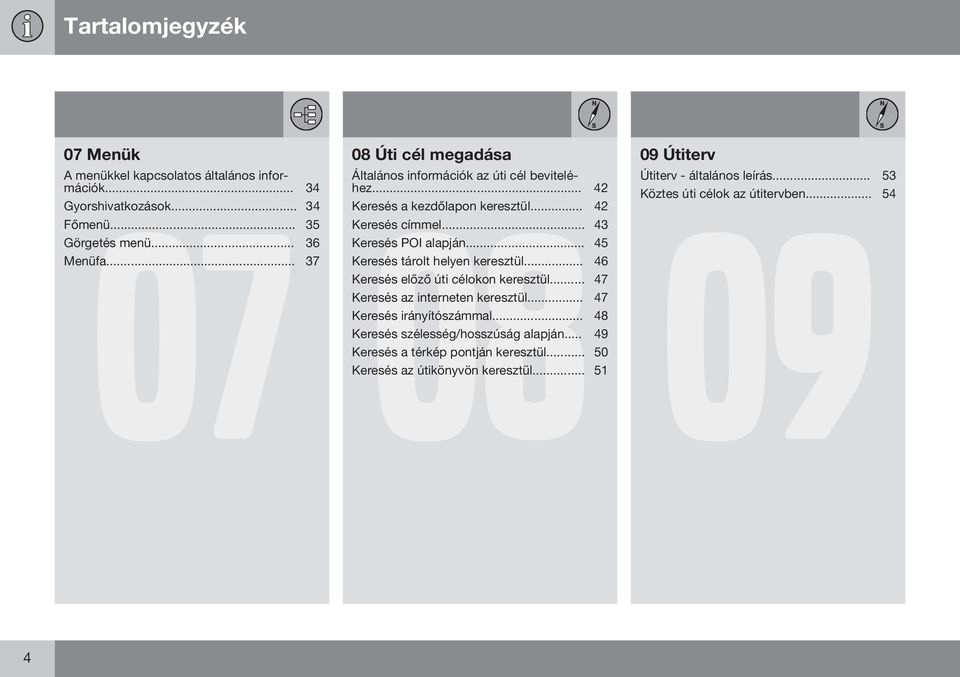 .. 54 Keresés a kezdőlapon keresztül... 42 09 Keresés címmel... 43 Keresés POI alapján... 45 Keresés tárolt helyen keresztül... 46 Keresés előző úti célokon keresztül.