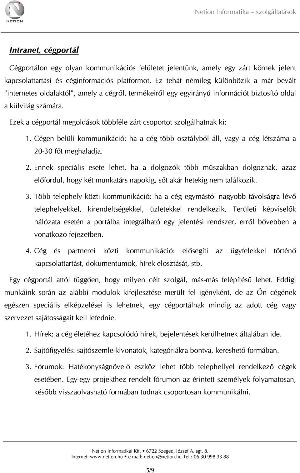 Ezek a cégportál megoldások többféle zárt csoportot szolgálhatnak ki: 1. Cégen belüli kommunikáció: ha a cég több osztályból áll, vagy a cég létszáma a 20