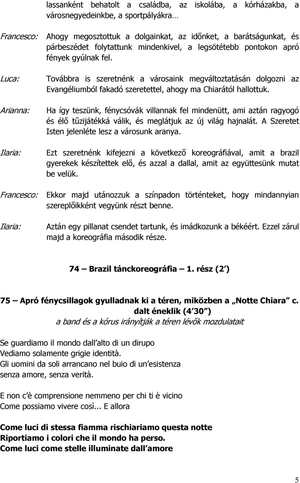 Ha így teszünk, fénycsóvák villannak fel mindenütt, ami aztán ragyogó és élő tűzijátékká válik, és meglátjuk az új világ hajnalát. A Szeretet Isten jelenléte lesz a városunk aranya.