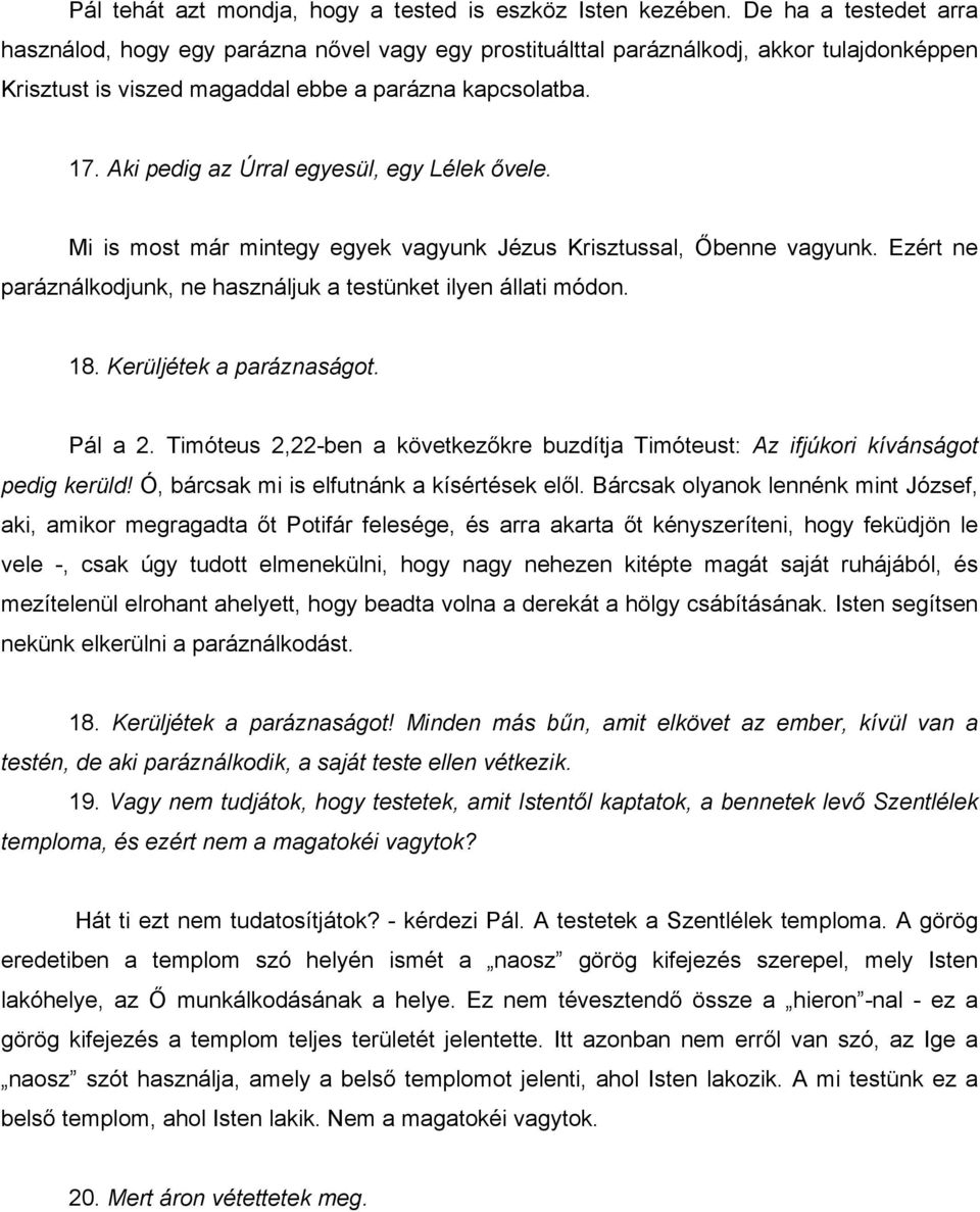 Aki pedig az Úrral egyesül, egy Lélek ővele. Mi is most már mintegy egyek vagyunk Jézus Krisztussal, Őbenne vagyunk. Ezért ne paráználkodjunk, ne használjuk a testünket ilyen állati módon. 18.