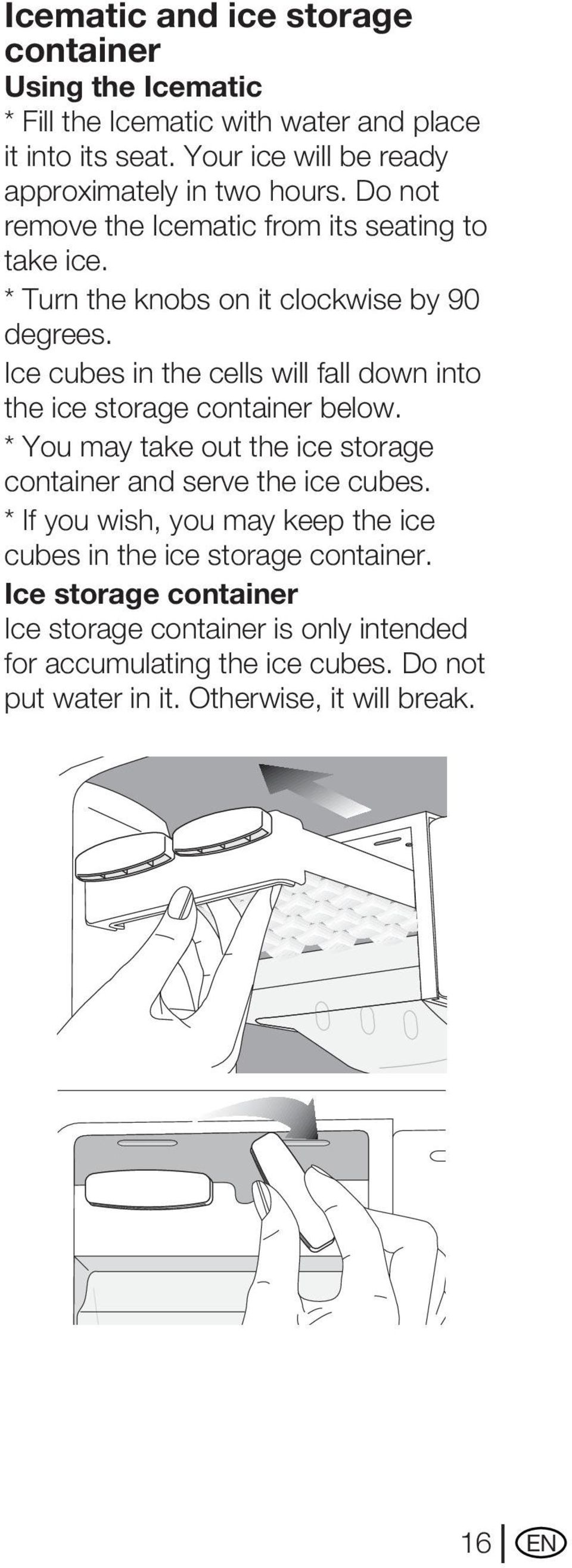Ice cubes in the cells will fall down into the ice storage container below. * You may take out the ice storage container and serve the ice cubes.