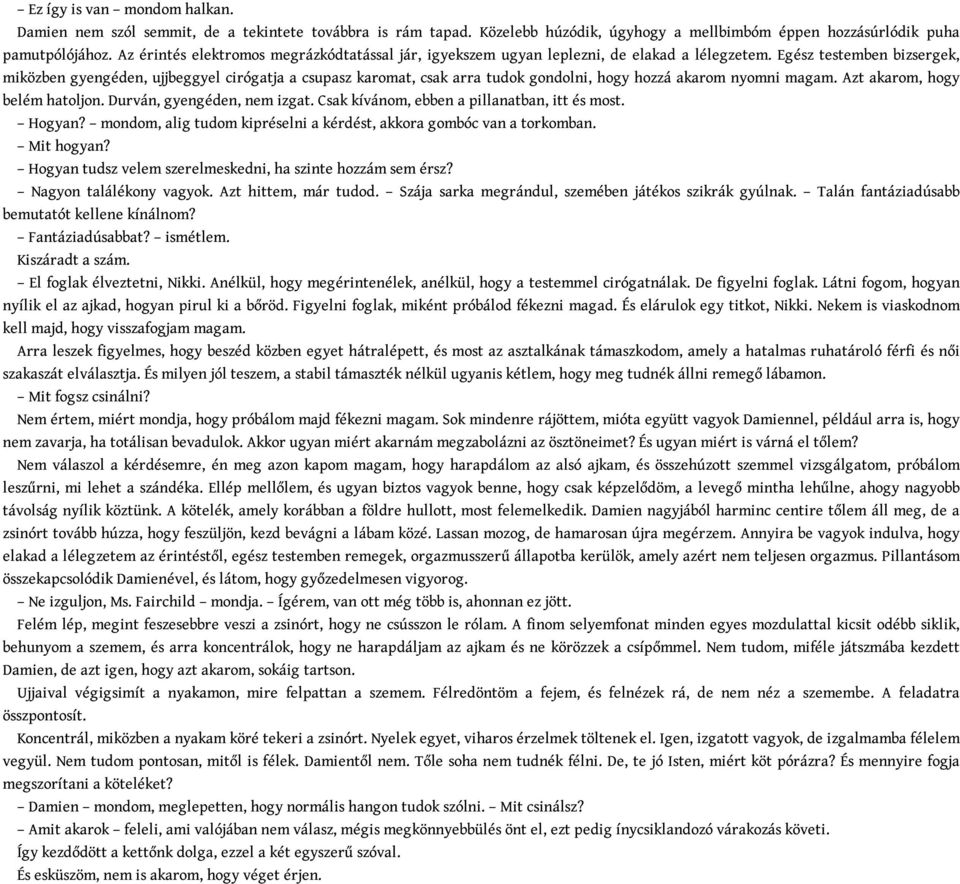 Egész testemben bizsergek, miközben gyengéden, ujjbeggyel cirógatja a csupasz karomat, csak arra tudok gondolni, hogy hozzá akarom nyomni magam. Azt akarom, hogy belém hatoljon.