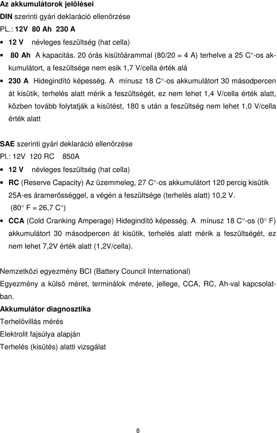 A mínusz 18 C -os akkumulátort 30 másodpercen át kisütik, terhelés alatt mérik a feszültségét, ez nem lehet 1,4 V/cella érték alatt, közben tovább folytatják a kisütést, 180 s után a feszültség nem