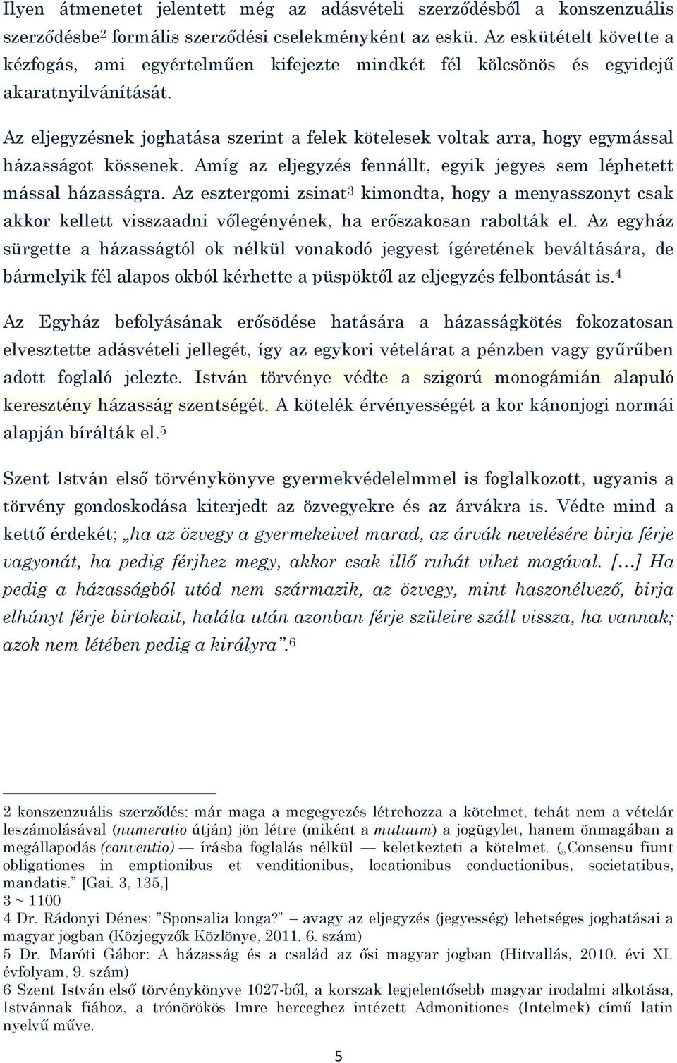 Az eljegyzésnek joghatása szerint a felek kötelesek voltak arra, hogy egymással házasságot kössenek. Amíg az eljegyzés fennállt, egyik jegyes sem léphetett mással házasságra.