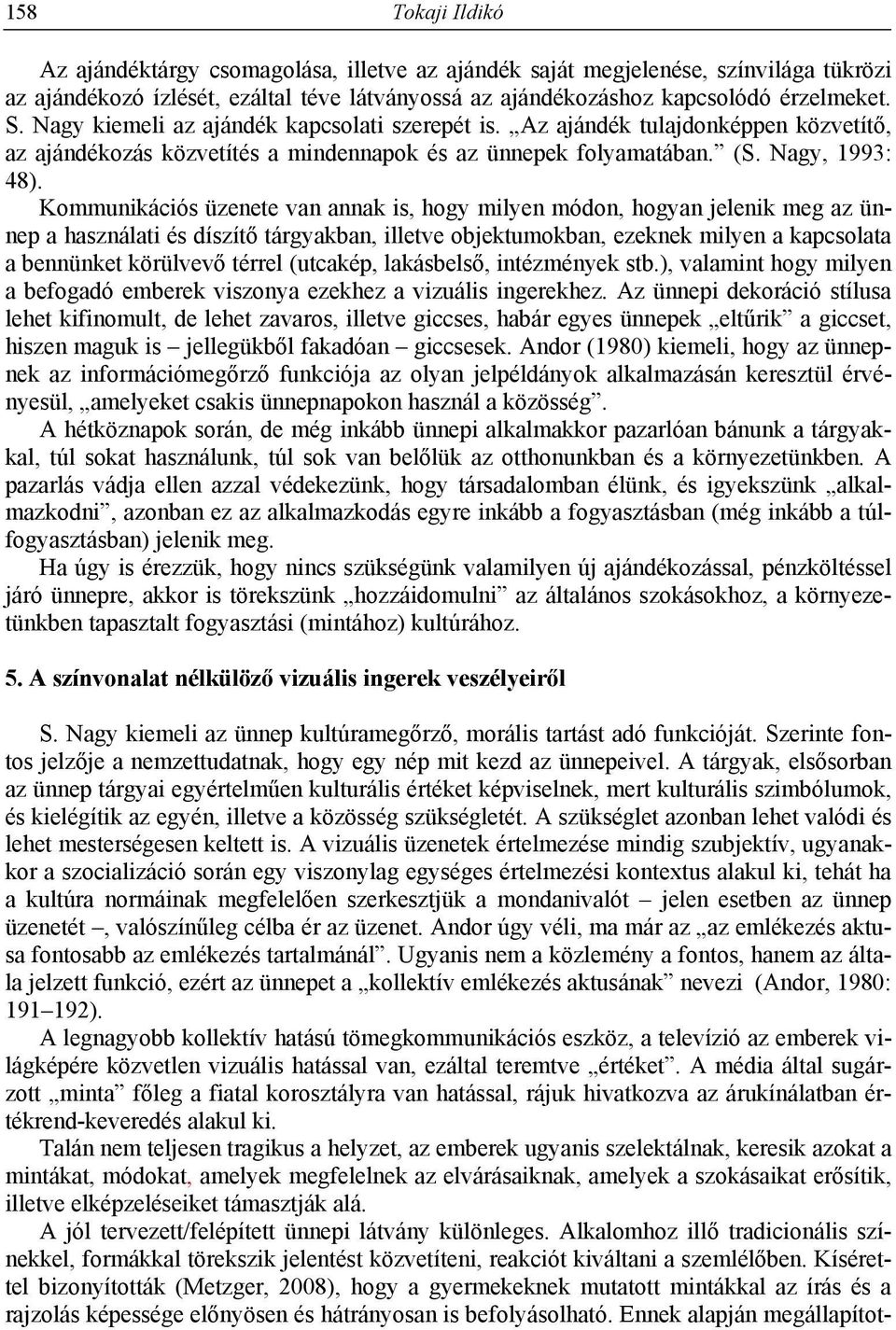 Kommunikációs üzenete van annak is, hogy milyen módon, hogyan jelenik meg az ünnep a használati és díszítő tárgyakban, illetve objektumokban, ezeknek milyen a kapcsolata a bennünket körülvevő térrel