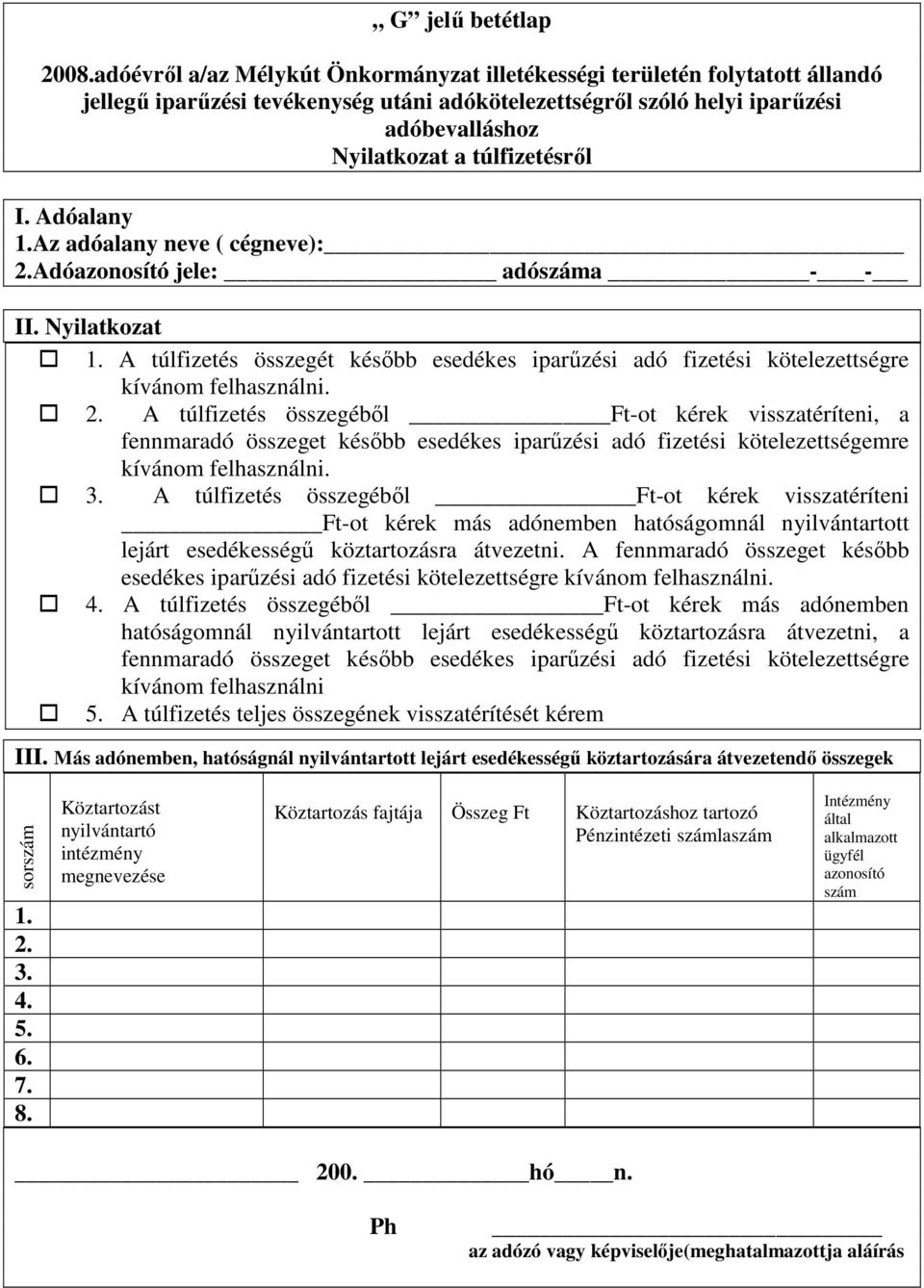 1.Az adóalany neve ( cégneve): 2.Adóazonosító jele: adószáma - - II. Nyilatkozat 1. A túlfizetés összegét késıbb esedékes iparőzési adó fizetési kötelezettségre kívánom felhasználni. 2. A túlfizetés összegébıl -ot kérek visszatéríteni, a fennmaradó összeget késıbb esedékes iparőzési adó fizetési kötelezettségemre kívánom felhasználni.