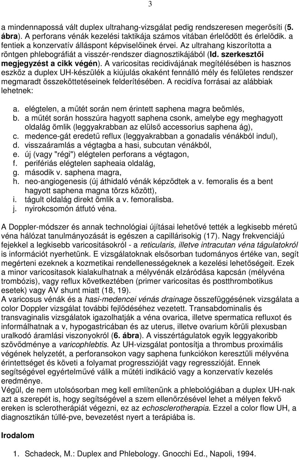 A varicositas recidivájának megítélésében is hasznos eszköz a duplex UH-készülék a kiújulás okaként fennálló mély és felületes rendszer megmaradt összeköttetéseinek felderítésében.