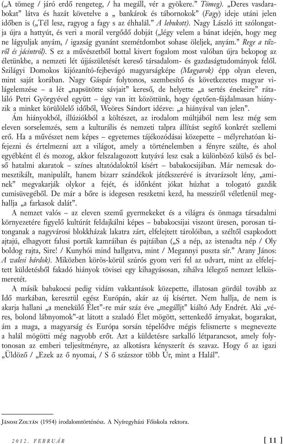 Nagy László itt szólongatja újra a hattyút, és veri a morál vergődő dobját ( légy velem a bánat idején, hogy meg ne lágyuljak anyám, / igazság gyanánt szemétdombot sohase öleljek, anyám.