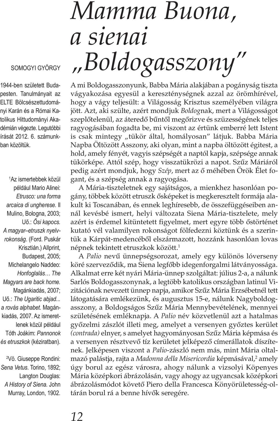 ) Allprint, Budapest, 2005; Michelangelo Naddeo: Honfoglalás The Magyars are back home. Magánkiadás, 2007; Uő.: The Ugaritic abjad... a rovás alphabet. Magánkiadás, 2007. Az ismeretlenek közül például Tóth Joákim: Pannonok és etruszkok (kéziratban).