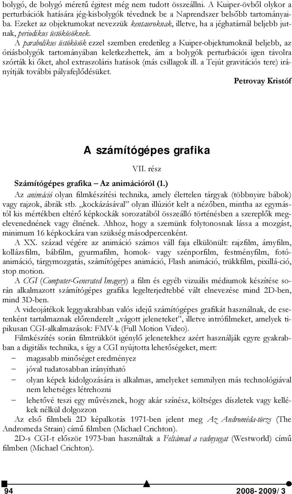 A parabolikus üstökösök ezzel szemben eredetileg a Kuiper-objektumoknál beljebb, az óriásbolygók tartományában keletkezhettek, ám a bolygók perturbációi igen távolra szórták ki őket, ahol