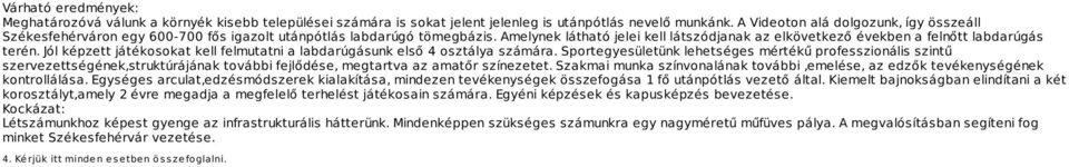 Amelynek látható jelei kell látszódjanak az elkövetkező években a felnőtt labdarúgás terén. Jól képzett játékosokat kell felmutatni a labdarúgásunk első 4 osztálya számára.