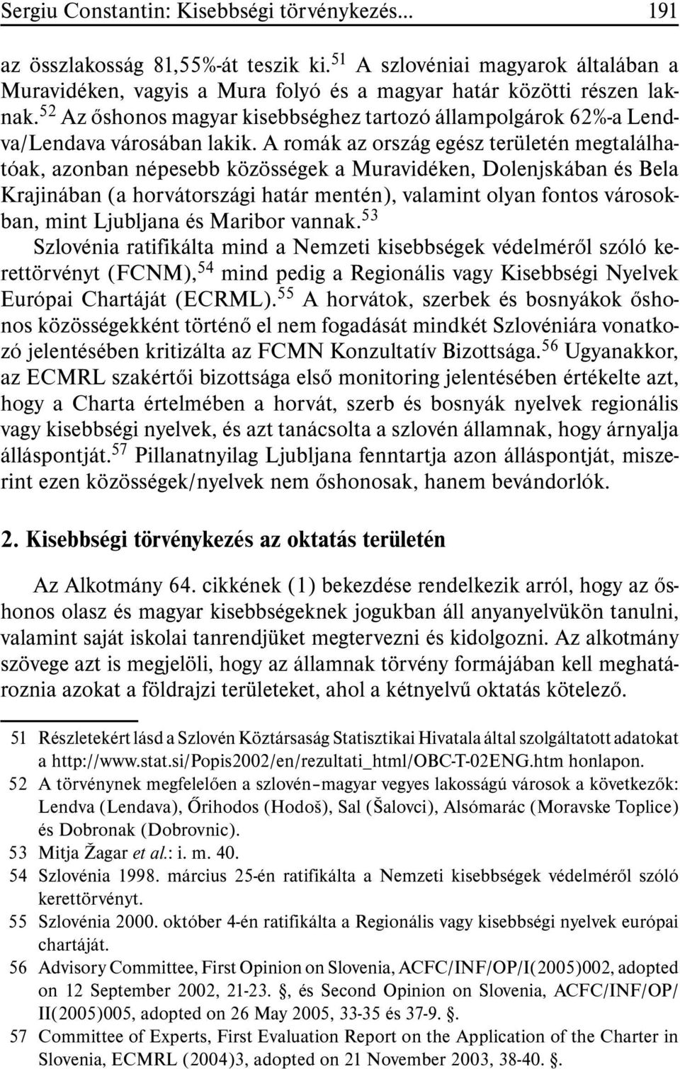 A romák az ország egész területén megtalálhatóak, azonban népesebb közösségek a Muravidéken, Dolenjskában és Bela Krajinában (a horvátországi határ mentén), valamint olyan fontos városokban, mint