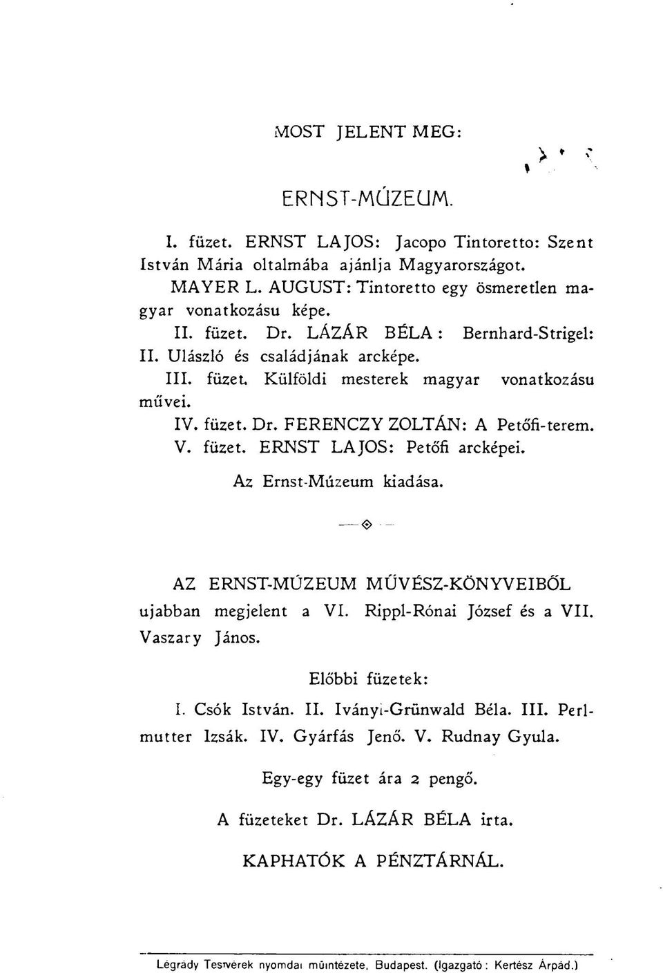 füzet. Dr. FERENCZY ZOLTÁN: A Petőfi-terem. V. füzet. ERNST LAJOS: Petőfi arcképei. Az Ernst-Múzeum kiadása. «> AZ ERNST-MÚZEUM MŰVÉSZ-KÖNYVEIBŐL ujabban megjelent a VI. Rippl-Rónai József és a VII.