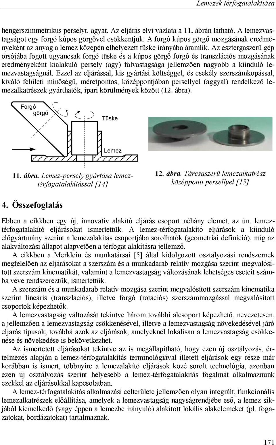 Az esztergaszerű gép orsójába fogott ugyancsak forgó tüske és a kúpos görgő forgó és transzlációs mozgásának eredményeként kialakuló persely (agy) falvastagsága jellemzően nagyobb a kiinduló