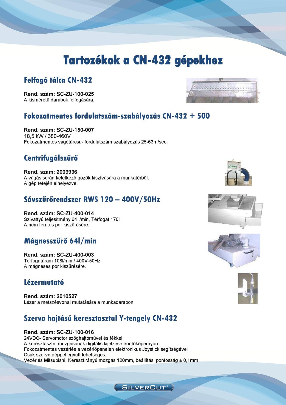 A gép tetején elhelyezve. Sávszűrőrendszer RWS 120 400V/50Hz Rend. szám: SC-ZU-400-014 Szivattyú teljesítmény 64 l/min, Térfogat 170l A nem ferrites por kiszűrésére. Mágnesszűrő 64l/min Rend.