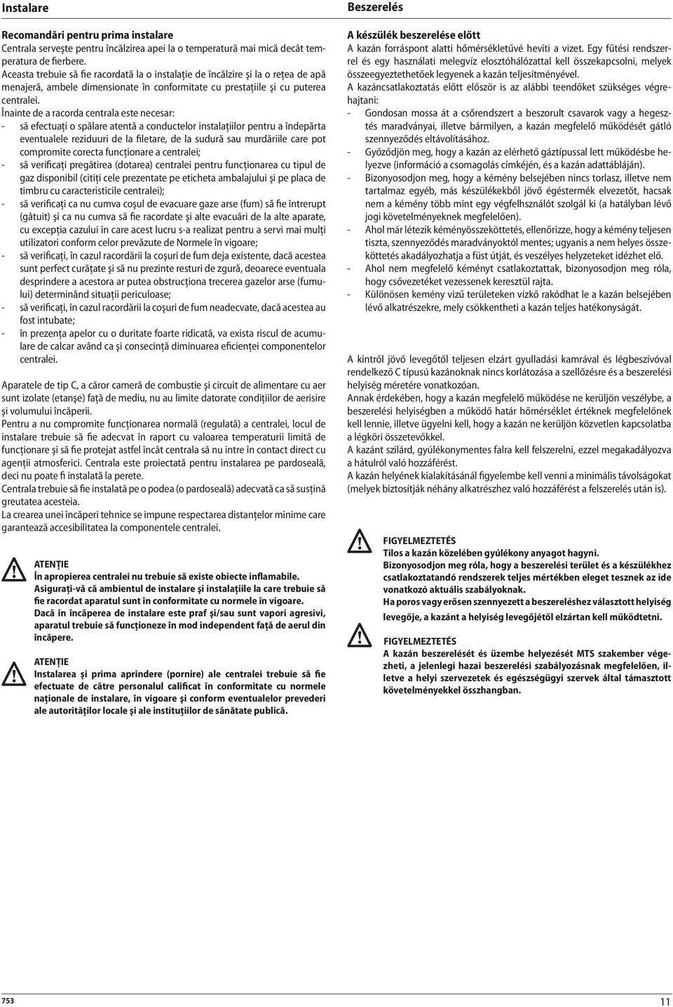 Înainte de a racorda centrala este necesar: - să efectuaţi o spălare atentă a conductelor instalaţiilor pentru a îndepărta eventualele reziduuri de la filetare, de la sudură sau murdăriile care pot