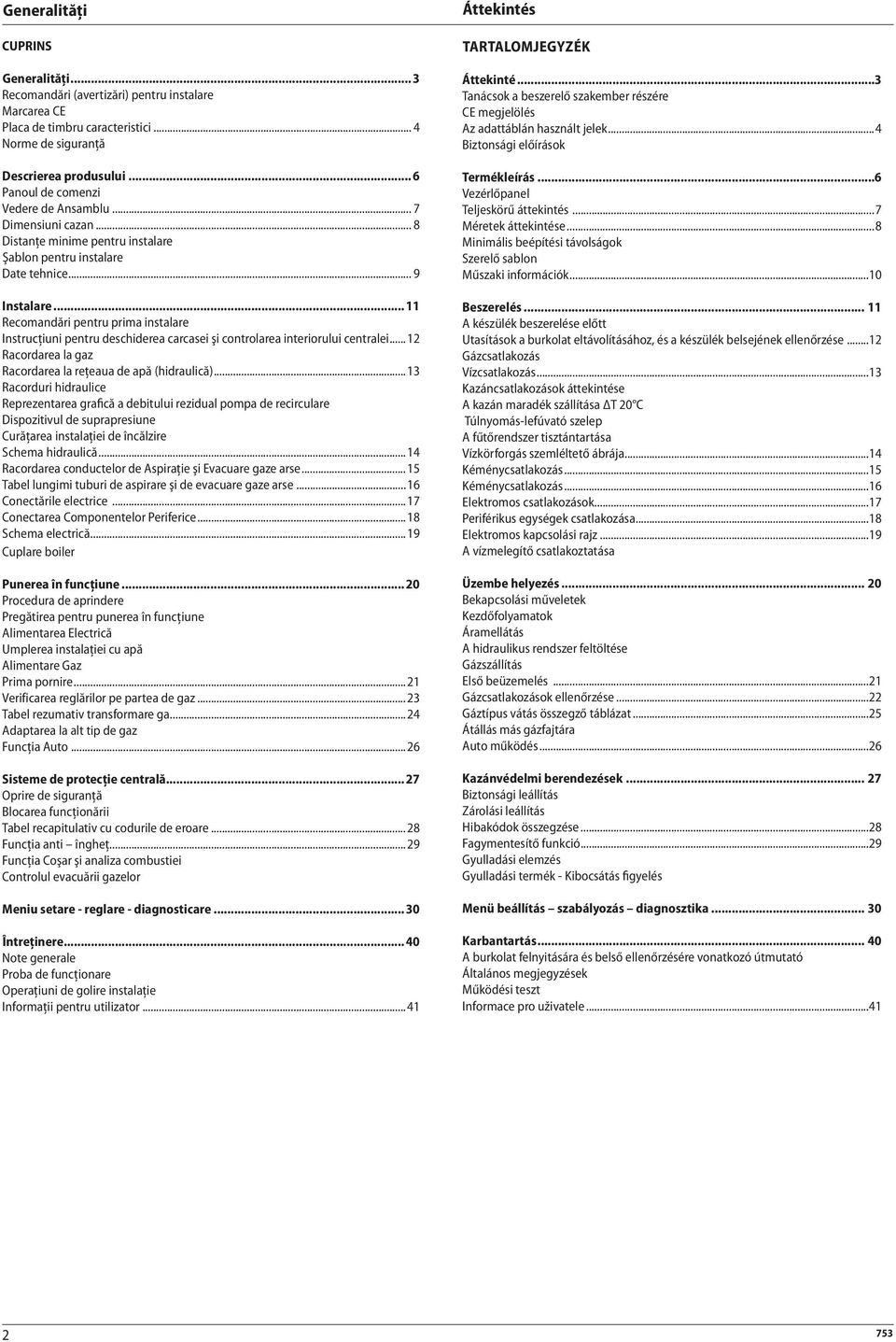 .. 11 Recomandări pentru prima instalare Instrucţiuni pentru deschiderea carcasei şi controlarea interiorului centralei...12 Racordarea la gaz Racordarea la reţeaua de apă (hidraulică).