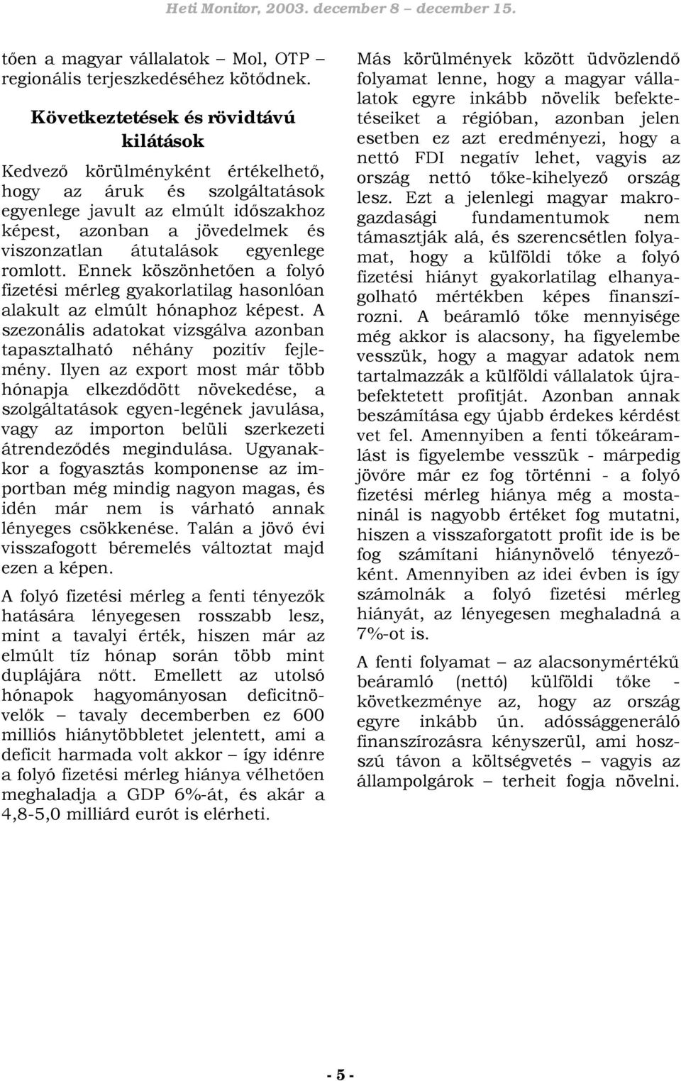 egyenlege romlott. Ennek köszönhetően a folyó fizetési mérleg gyakorlatilag hasonlóan alakult az elmúlt hónaphoz képest. A szezonális adatokat vizsgálva azonban tapasztalható néhány pozitív fejlemény.