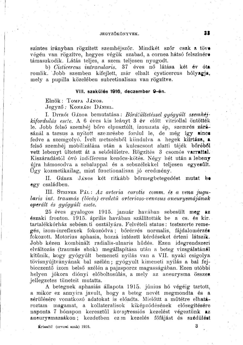 Jobb szemben kifejlett, már elhalt cysticercus hólyagja, mely a pupilla közelében subretinalisan van rögzítve. VIII. szakülés 1916, deczember 9-én. Elnök: TOMPA JÁNOS. Jegyző. KoNEÁDi DÍNHÍL. I.