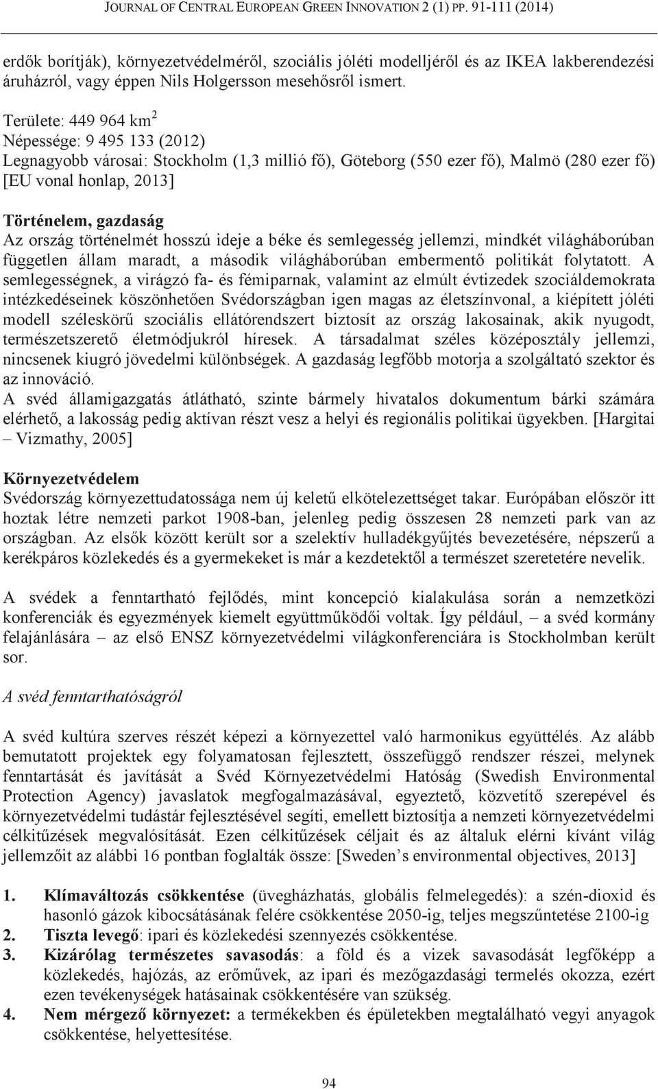 történelmét hosszú ideje a béke és semlegesség jellemzi, mindkét világháborúban független állam maradt, a második világháborúban embermentő politikát folytatott.