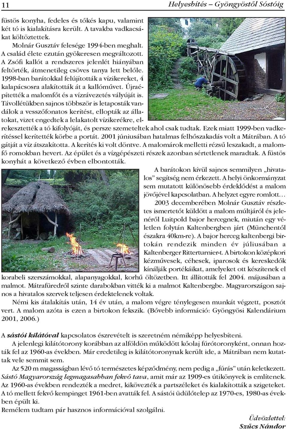 1998-ban barátokkal felújították a vízikereket, 4 kalapácsosra alakították át a kallóművet. Újraépítették a malomfőt és a vízrávezetés vályúját is.