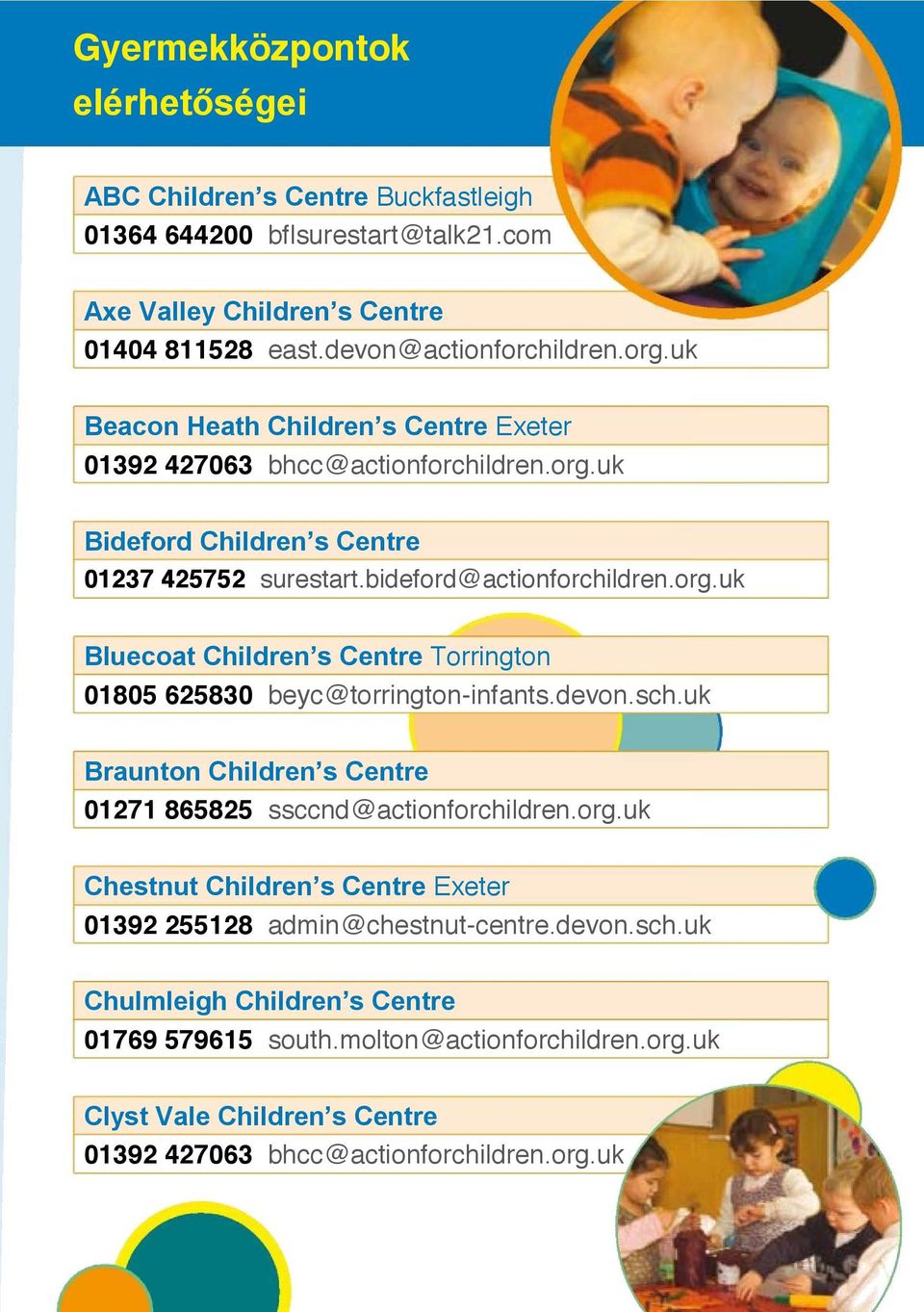 devon.sch.uk Braunton Children s Centre 01271 865825 ssccnd@actionforchildren.org.uk Chestnut Children s Centre Exeter 01392 255128 admin@chestnut-centre.devon.sch.uk Chulmleigh Children s Centre 01769 579615 south.