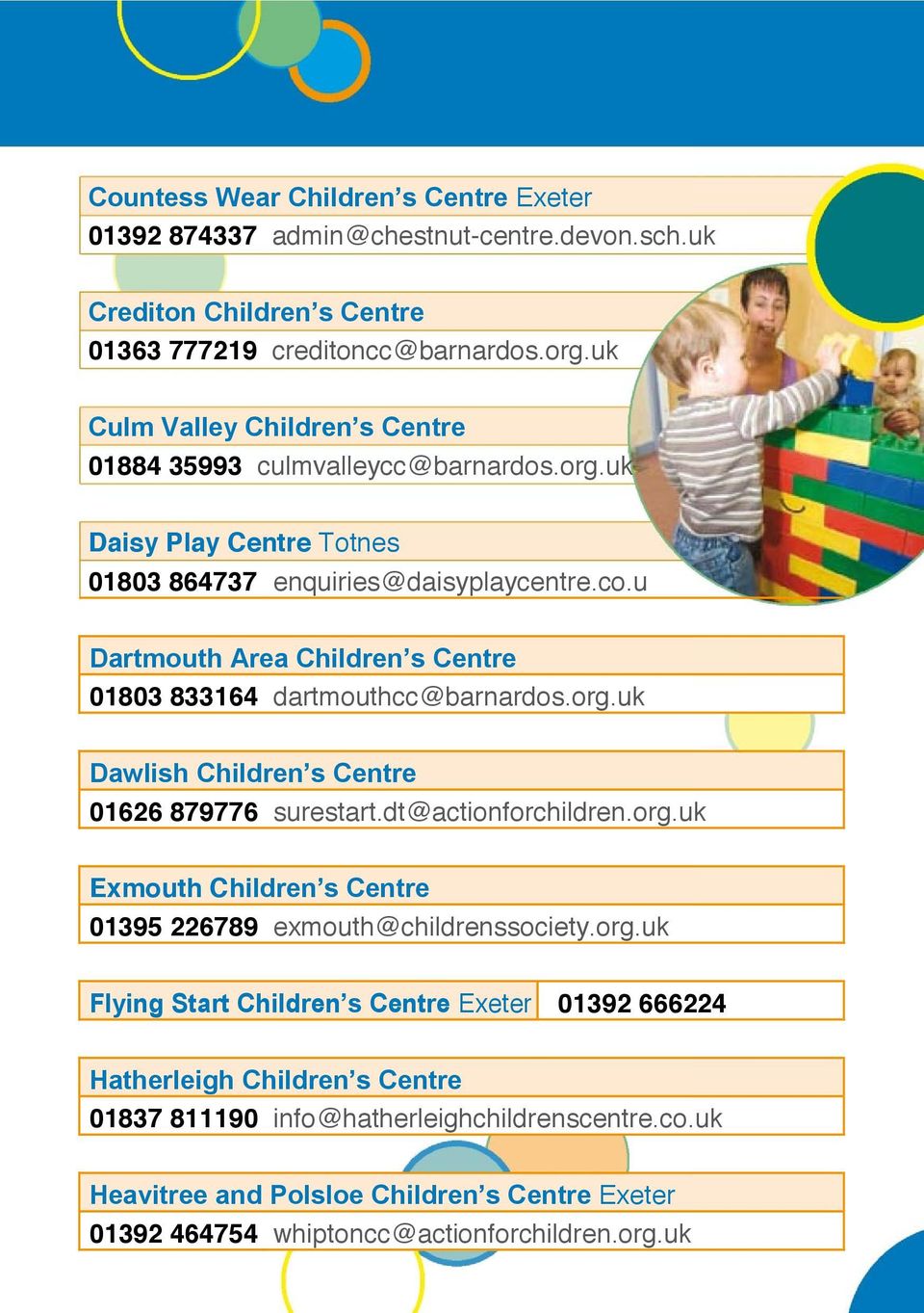 u Dartmouth Area Children s Centre 01803 833164 dartmouthcc@barnardos.org.uk Dawlish Children s Centre 01626 879776 surestart.dt@actionforchildren.org.uk Exmouth Children s Centre 01395 226789 exmouth@childrenssociety.