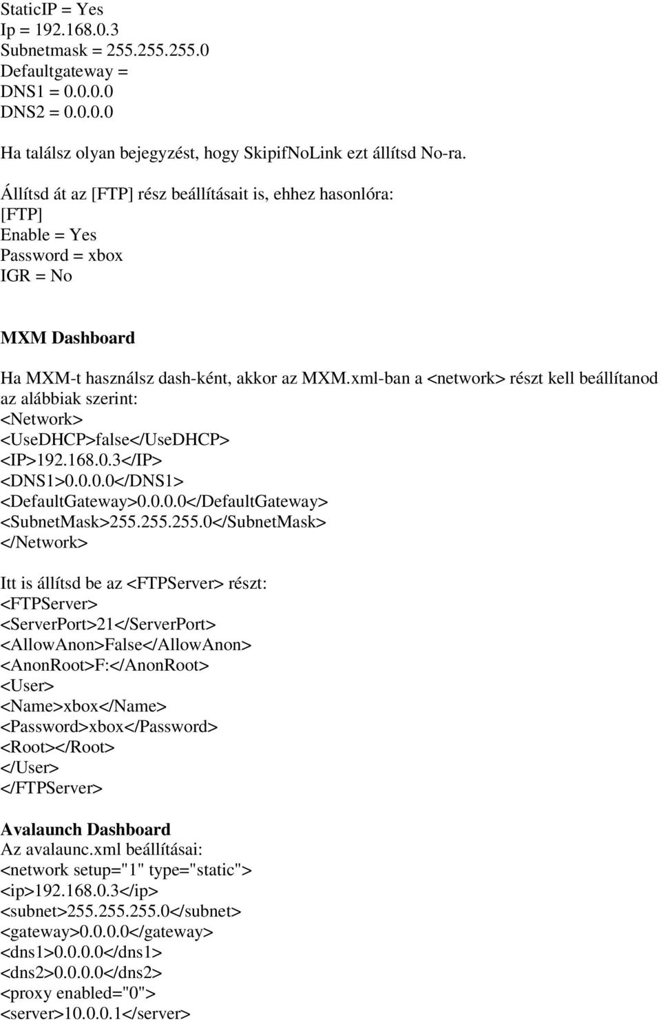 xml-ban a <network> részt kell beállítanod az alábbiak szerint: <Network> <UseDHCP>false</UseDHCP> <IP>192.168.0.3</IP> <DNS1>0.0.0.0</DNS1> <DefaultGateway>0.0.0.0</DefaultGateway> <SubnetMask>255.