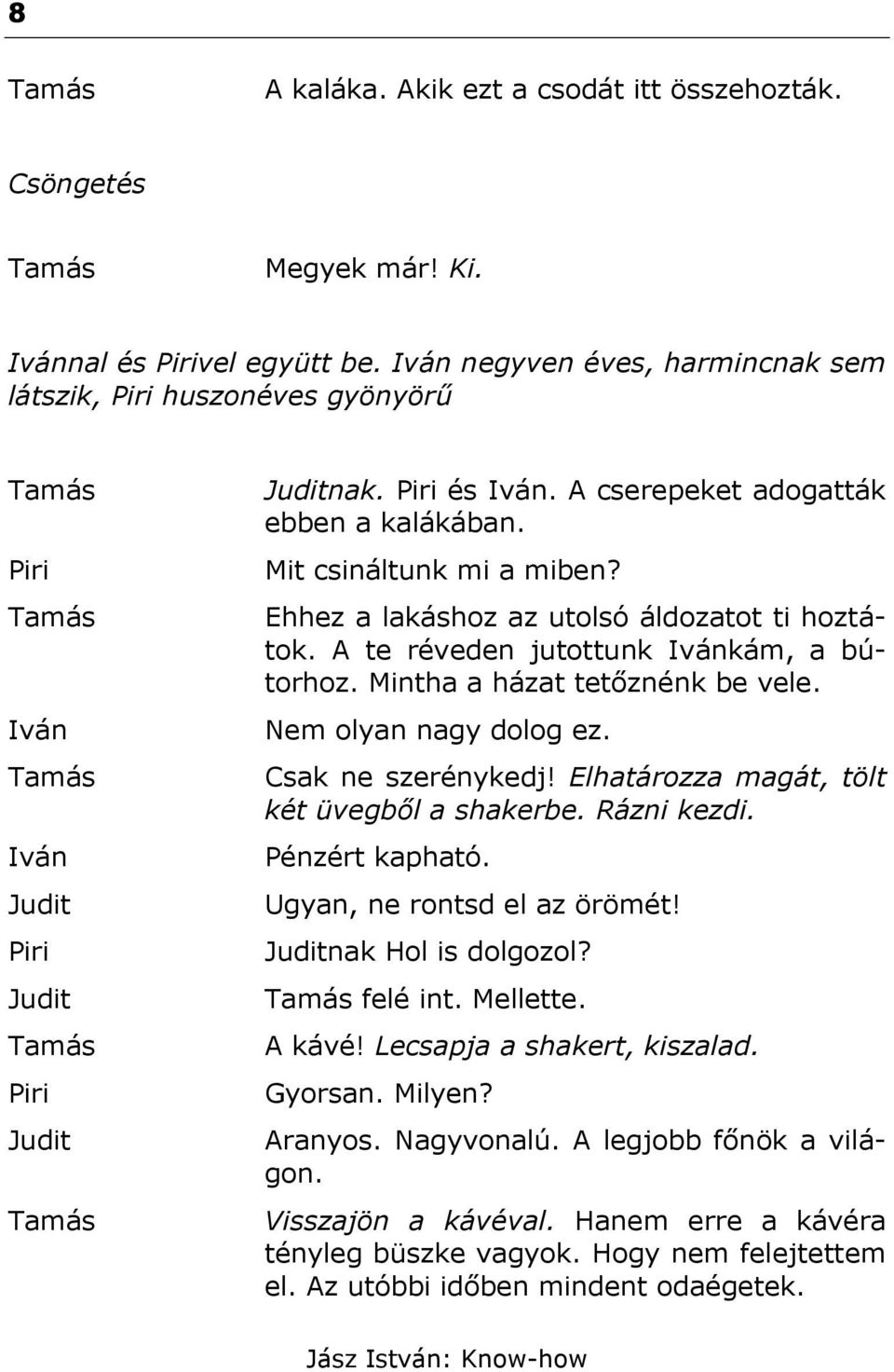 Csak ne szerénykedj! Elhatározza magát, tölt két üvegből a shakerbe. Rázni kezdi. Pénzért kapható. Ugyan, ne rontsd el az örömét! nak Hol is dolgozol? felé int. Mellette. A kávé!