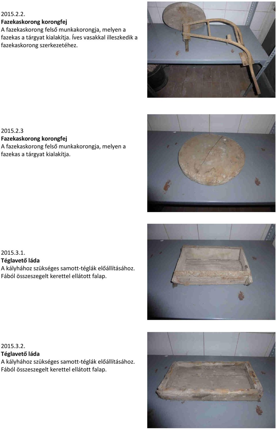 15.2.3 Fazekaskorong korongfej A fazekaskorong felső munkakorongja, melyen a fazekas a tárgyat kialakítja. 2015.3.1. Téglavető láda A kályhához szükséges samott-téglák előállításához.