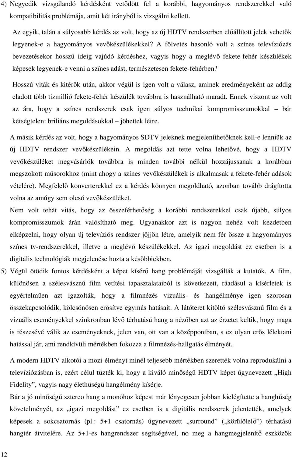 A fölvetés hasonló volt a színes televíziózás bevezetésekor hosszú ideig vajúdó kérdéshez, vagyis hogy a meglévő fekete-fehér készülékek képesek legyenek-e venni a színes adást, természetesen