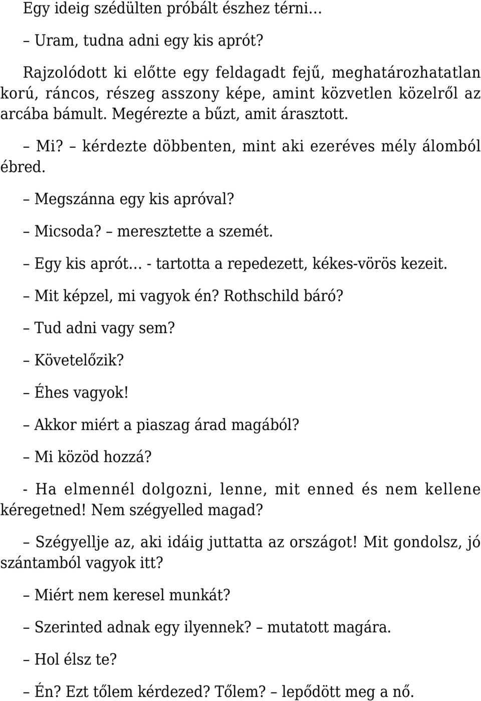 kérdezte döbbenten, mint aki ezeréves mély álomból ébred. Megszánna egy kis apróval? Micsoda? meresztette a szemét. Egy kis aprót - tartotta a repedezett, kékes-vörös kezeit. Mit képzel, mi vagyok én?